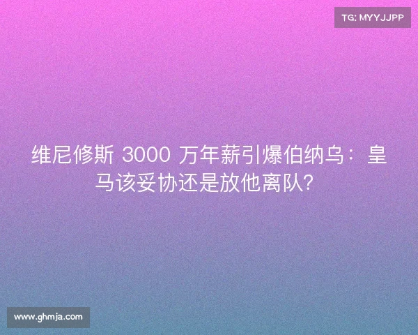 维尼修斯 3000 万年薪引爆伯纳乌:皇马该妥协还是放他离队? 维尼修斯 3000 万年薪引爆伯纳乌:皇马该妥协还是放他离队?